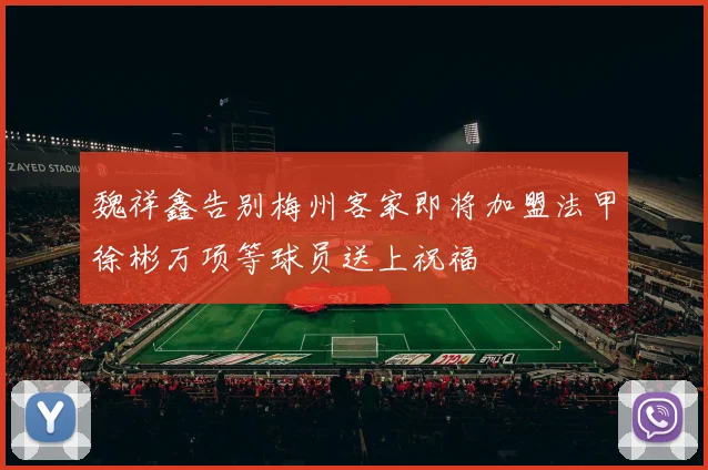 魏祥鑫告别梅州客家即将加盟法甲徐彬万项等球员送上祝福