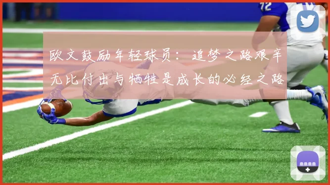 欧文鼓励年轻球员：追梦之路艰辛无比付出与牺牲是成长的必经之路