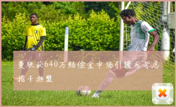 曼联获640万赔偿金中场引援或考虑扎卡加盟
