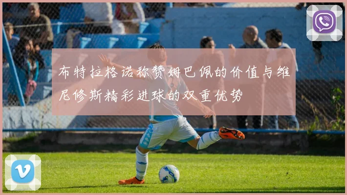 布特拉格诺称赞姆巴佩的价值与维尼修斯精彩进球的双重优势