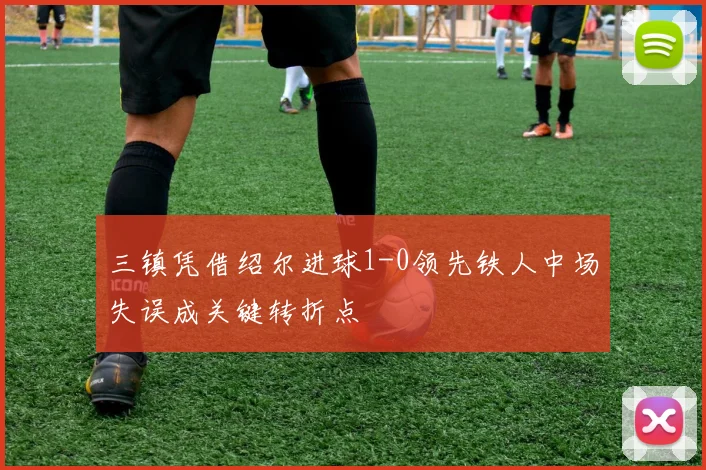 三镇凭借绍尔进球1-0领先铁人中场失误成关键转折点