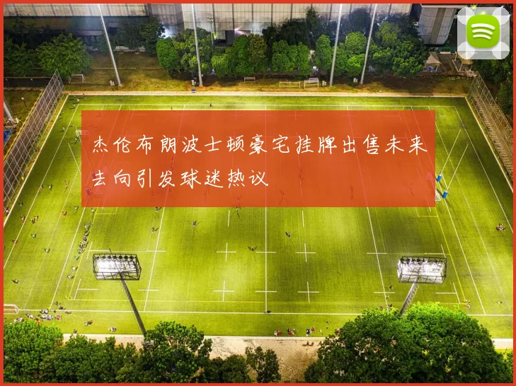 杰伦布朗波士顿豪宅挂牌出售未来去向引发球迷热议