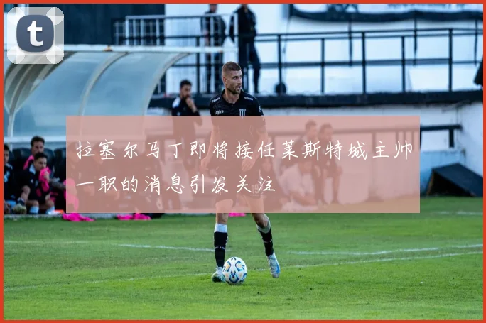拉塞尔马丁即将接任莱斯特城主帅一职的消息引发关注