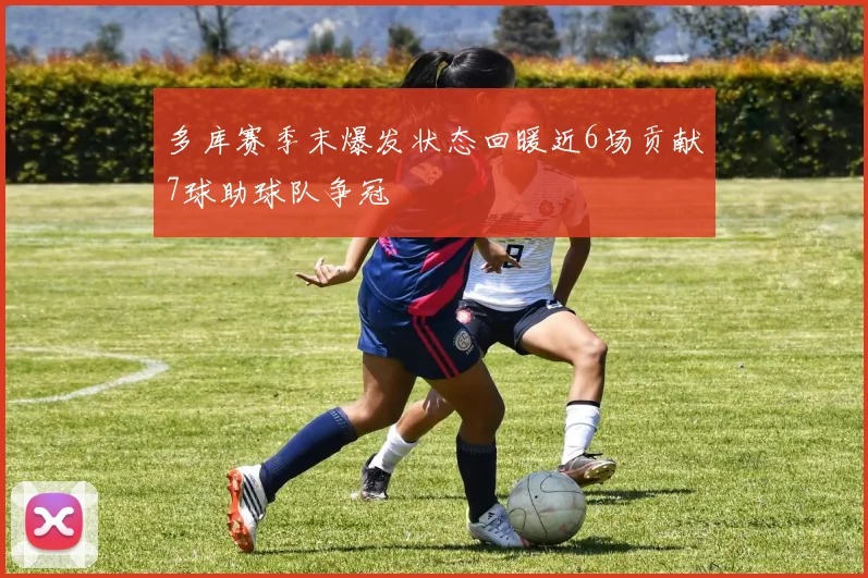 多库赛季末爆发状态回暖近6场贡献7球助球队争冠