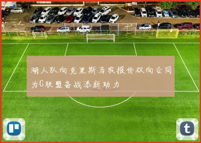 湖人队向克里斯马农报价双向合同为G联盟备战添新助力