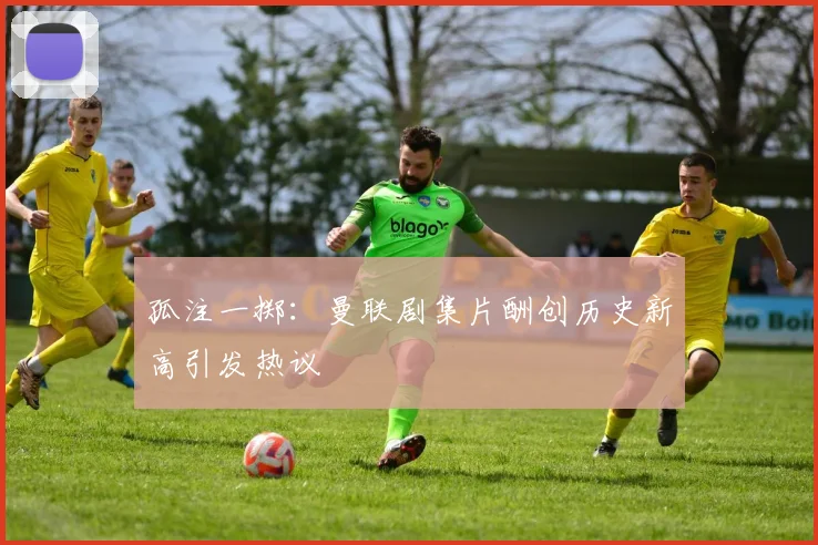 孤注一掷：曼联剧集片酬创历史新高引发热议