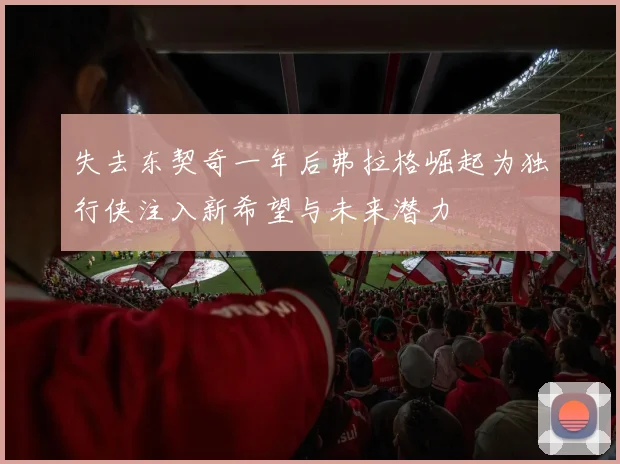 失去东契奇一年后弗拉格崛起为独行侠注入新希望与未来潜力