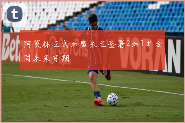 阿莫林正式加盟米兰签署2加1年合同未来可期