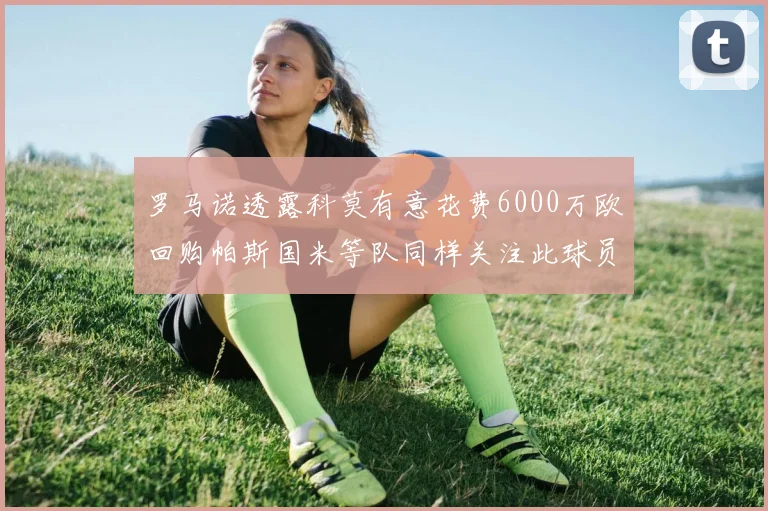 罗马诺透露科莫有意花费6000万欧回购帕斯国米等队同样关注此球员