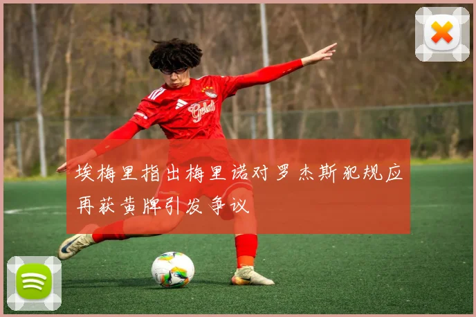 埃梅里指出梅里诺对罗杰斯犯规应再获黄牌引发争议