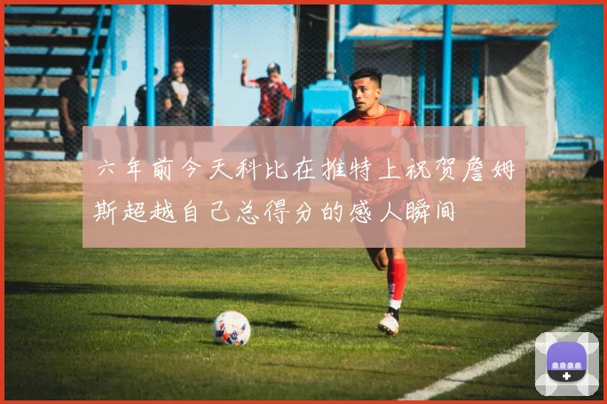 六年前今天科比在推特上祝贺詹姆斯超越自己总得分的感人瞬间