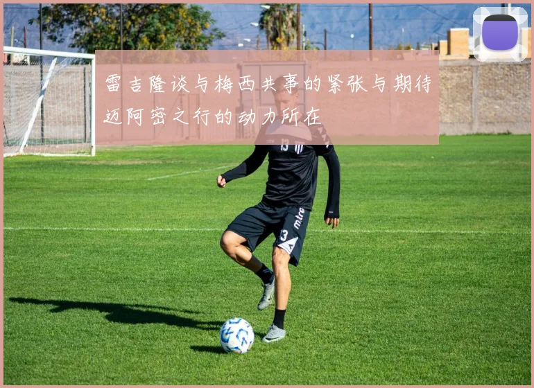 雷吉隆谈与梅西共事的紧张与期待迈阿密之行的动力所在