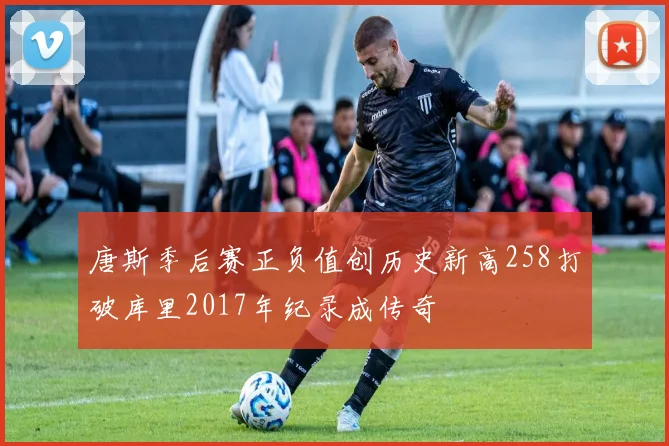 唐斯季后赛正负值创历史新高258打破库里2017年纪录成传奇