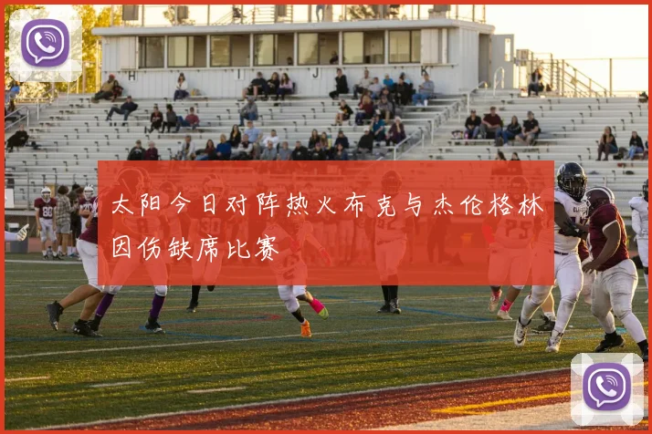 太阳今日对阵热火布克与杰伦格林因伤缺席比赛