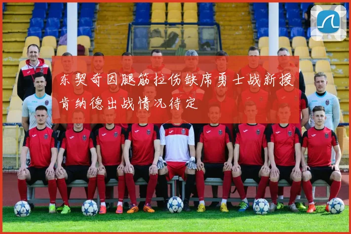 东契奇因腿筋拉伤缺席勇士战新援肯纳德出战情况待定