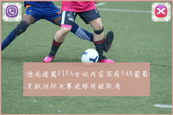 德尚透露FIFA会议内容若有VAR葡萄牙欧洲杯决赛进球将被取消