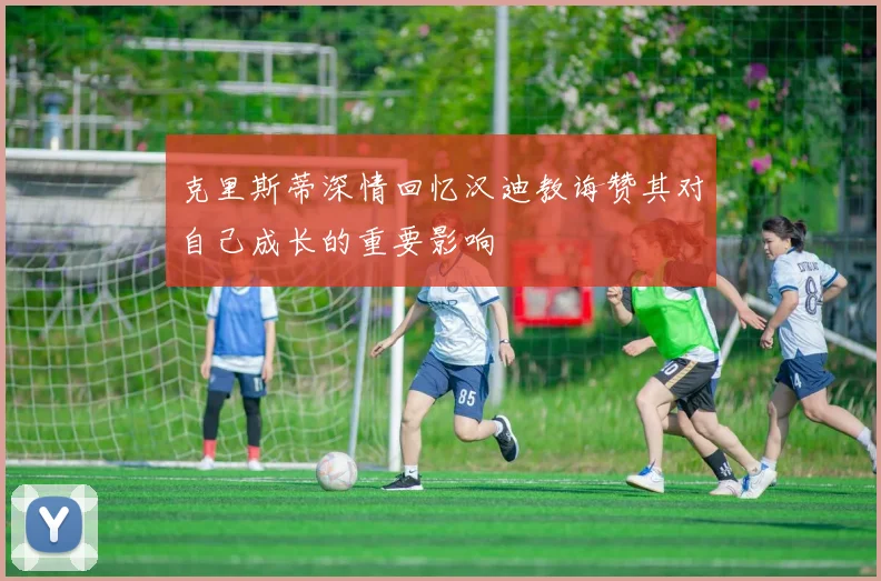 克里斯蒂深情回忆汉迪教诲赞其对自己成长的重要影响