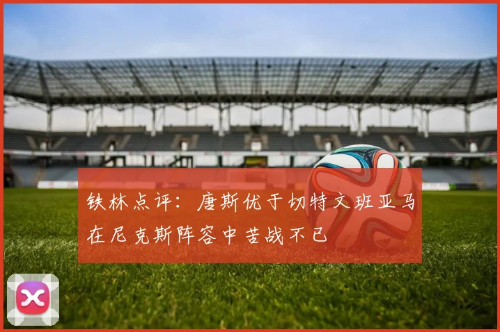 铁林点评：唐斯优于切特文班亚马在尼克斯阵容中苦战不已