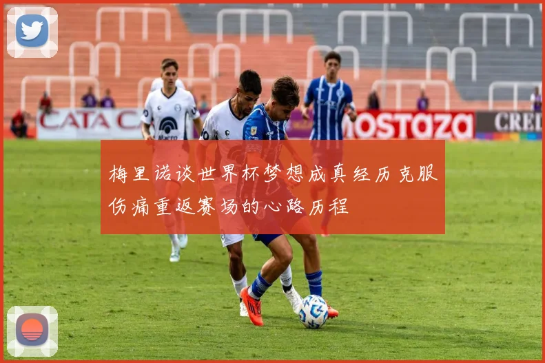 梅里诺谈世界杯梦想成真经历克服伤痛重返赛场的心路历程