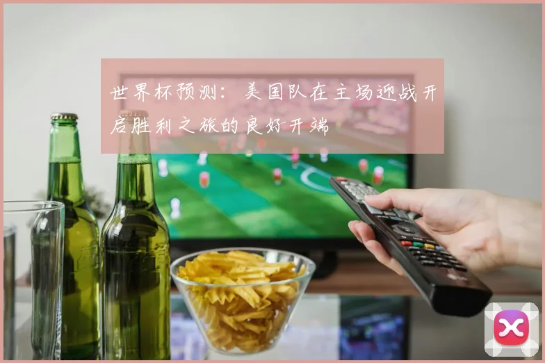 世界杯预测：美国队在主场迎战开启胜利之旅的良好开端