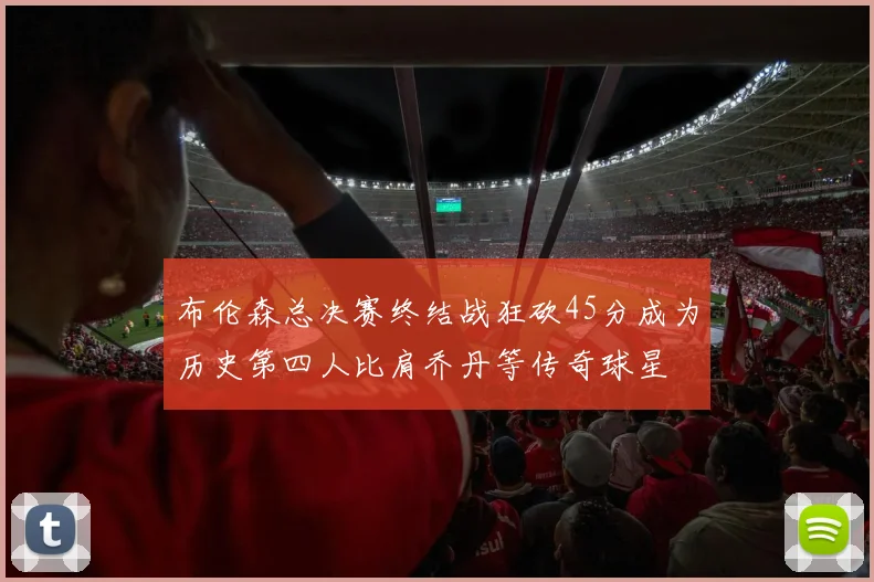 布伦森总决赛终结战狂砍45分成为历史第四人比肩乔丹等传奇球星