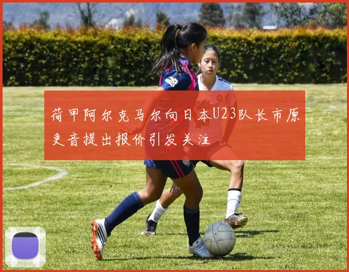 荷甲阿尔克马尔向日本U23队长市原吏音提出报价引发关注