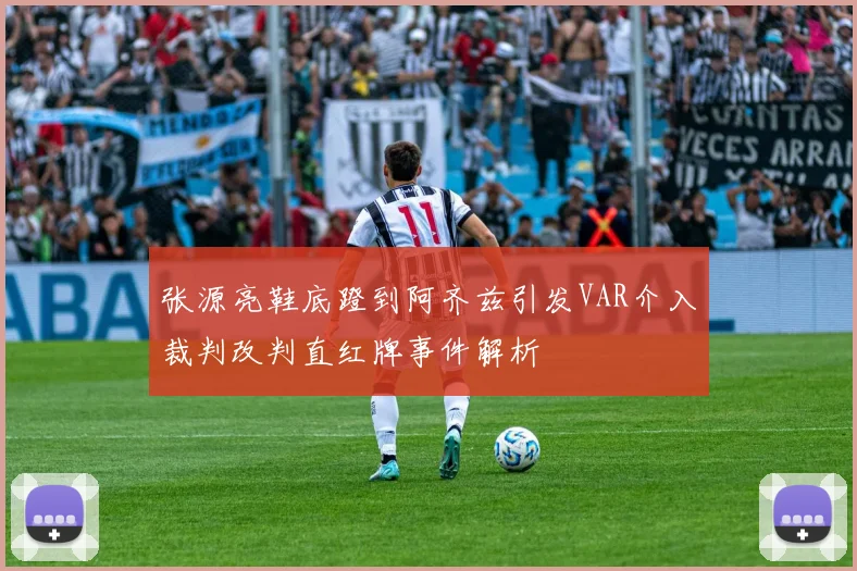 张源亮鞋底蹬到阿齐兹引发VAR介入裁判改判直红牌事件解析