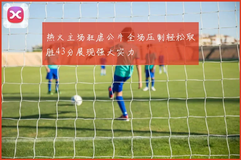 热火主场狂虐公牛全场压制轻松取胜43分展现强大实力