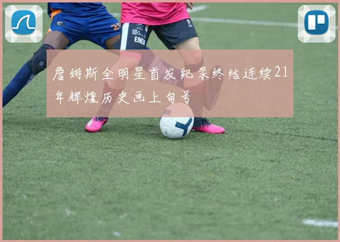 詹姆斯全明星首发纪录终结连续21年辉煌历史画上句号