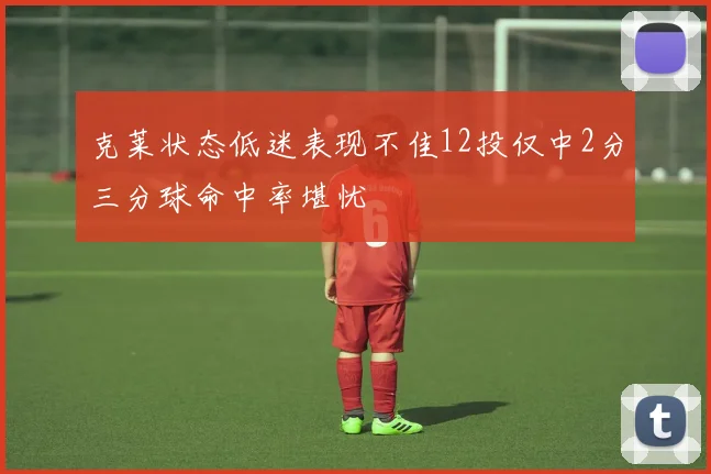 克莱状态低迷表现不佳12投仅中2分三分球命中率堪忧