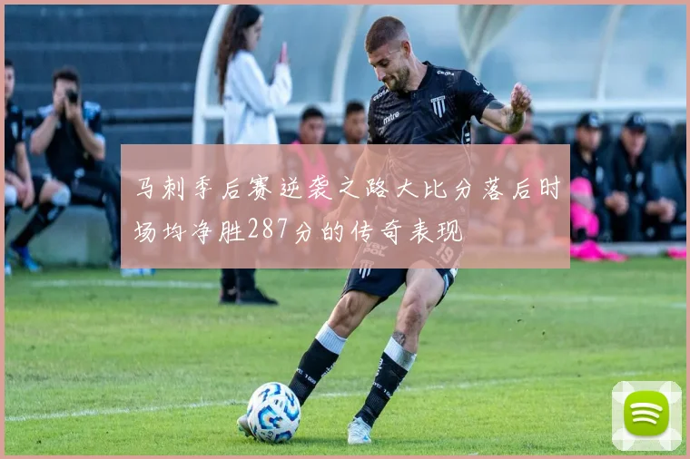 马刺季后赛逆袭之路大比分落后时场均净胜287分的传奇表现