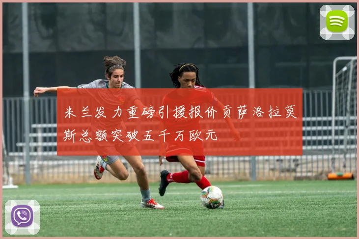米兰发力重磅引援报价贡萨洛拉莫斯总额突破五千万欧元